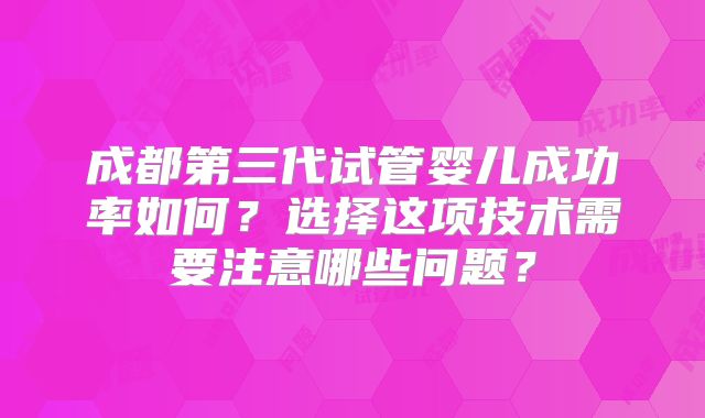 成都第三代试管婴儿成功率如何？选择这项技术需要注意哪些问题？