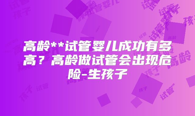 高龄**试管婴儿成功有多高？高龄做试管会出现危险-生孩子