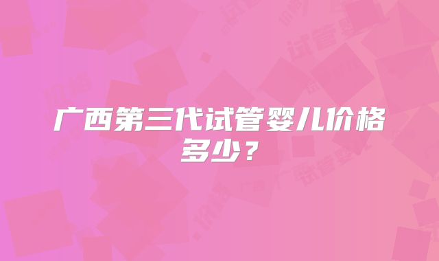 广西第三代试管婴儿价格多少？