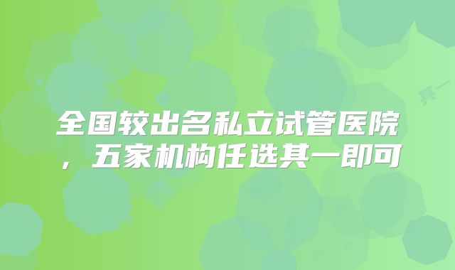 全国较出名私立试管医院,五家机构任选其一即可