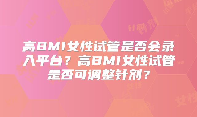 高BMI女性试管是否会录入平台？高BMI女性试管是否可调整针剂？