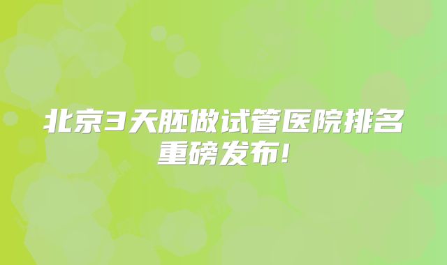 北京3天胚做试管医院排名重磅发布!