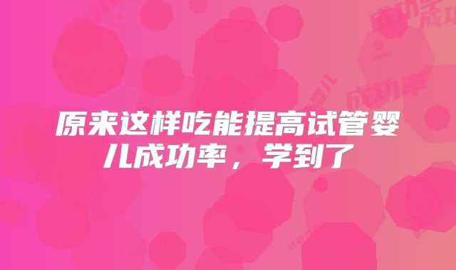 原来这样吃能提高试管婴儿成功率，学到了