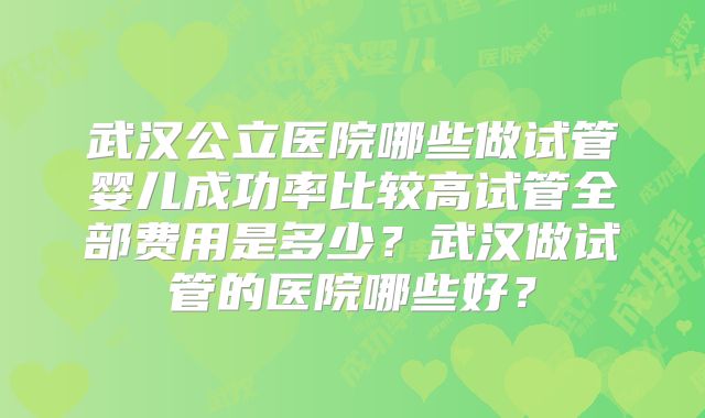 武汉公立医院哪些做试管婴儿成功率比较高试管全部费用是多少？武汉做试管的医院哪些好？