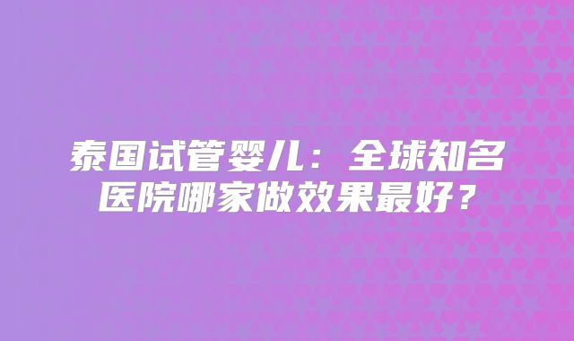 泰国试管婴儿：全球知名医院哪家做效果最好？