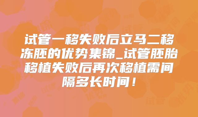 试管一移失败后立马二移冻胚的优势集锦_试管胚胎移植失败后再次移植需间隔多长时间!