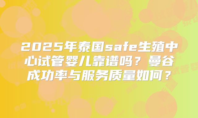 2025年泰国safe生殖中心试管婴儿靠谱吗？曼谷成功率与服务质量如何？