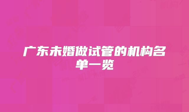 广东未婚做试管的机构名单一览