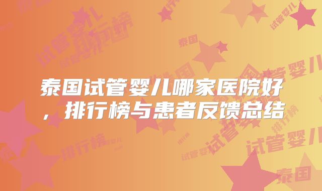 泰国试管婴儿哪家医院好,排行榜与患者反馈总结
