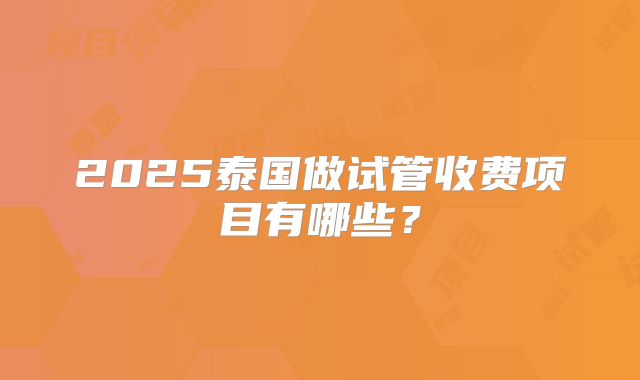 2025泰国做试管收费项目有哪些?
