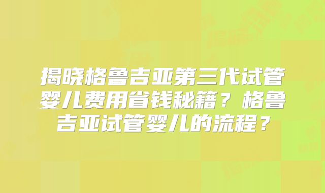 揭晓格鲁吉亚第三代试管婴儿费用省钱秘籍？格鲁吉亚试管婴儿的流程？