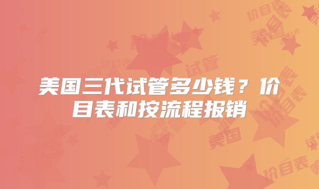 美国三代试管多少钱?价目表和按流程报销