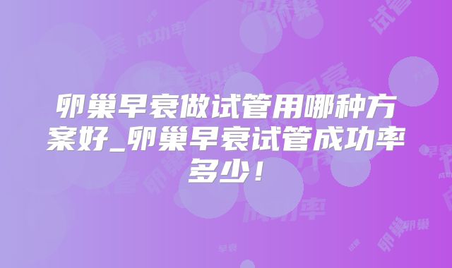 卵巢早衰做试管用哪种方案好_卵巢早衰试管成功率多少！