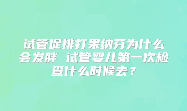 试管促排打果纳芬为什么会发胖 试管婴儿第一次检查什么时候去?