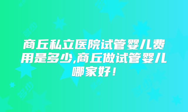 商丘私立医院试管婴儿费用是多少,商丘做试管婴儿哪家好！