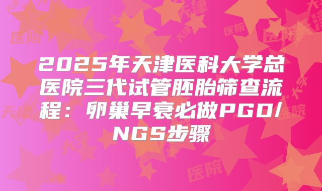 2025年天津医科大学总医院三代试管胚胎筛查流程：卵巢早衰必做PGD/NGS步骤