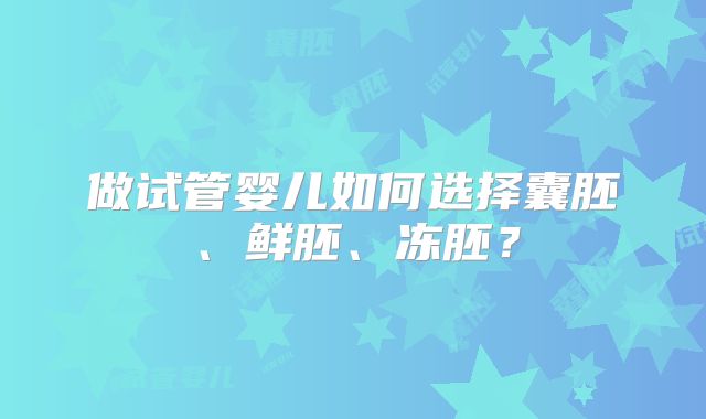 做试管婴儿如何选择囊胚、鲜胚、冻胚？