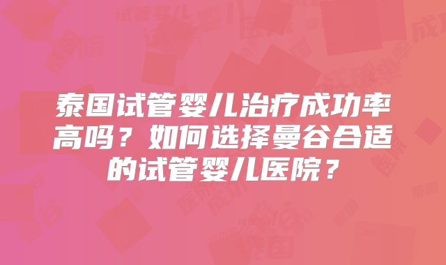 泰国试管婴儿治疗成功率高吗？如何选择曼谷合适的试管婴儿医院？