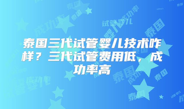 泰国三代试管婴儿技术咋样？三代试管费用低，成功率高