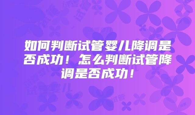 如何判断试管婴儿降调是否成功！怎么判断试管降调是否成功！