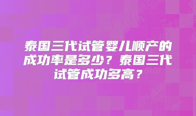 泰国三代试管婴儿顺产的成功率是多少？泰国三代试管成功多高？