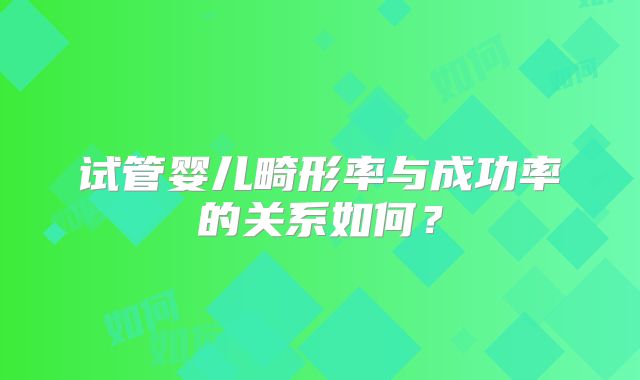 试管婴儿畸形率与成功率的关系如何？