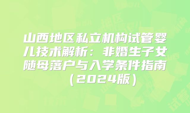 山西地区私立机构试管婴儿技术解析:非婚生子女随母落户与入学条件指南(2024版)