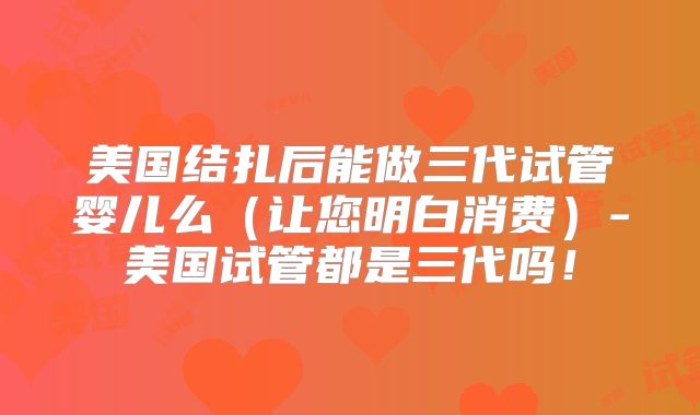 美国结扎后能做三代试管婴儿么（让您明白消费）-美国试管都是三代吗！