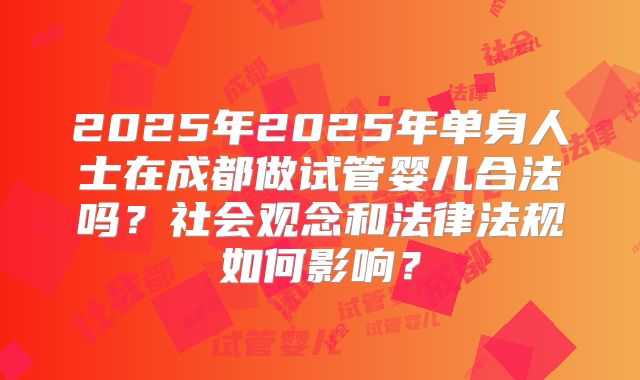 2025年2025年单身人士在成都做试管婴儿合法吗？社会观念和法律法规如何影响？