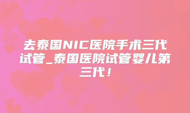 去泰国NIC医院手术三代试管_泰国医院试管婴儿第三代！