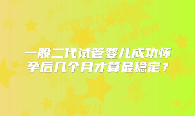 一般二代试管婴儿成功怀孕后几个月才算最稳定？
