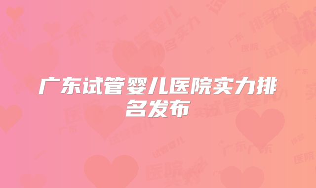 广东试管婴儿医院实力排名发布