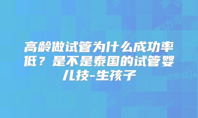 高龄做试管为什么成功率低?是不是泰国的试管婴儿技-生孩子