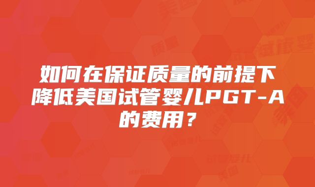 如何在保证质量的前提下降低美国试管婴儿PGT-A的费用？