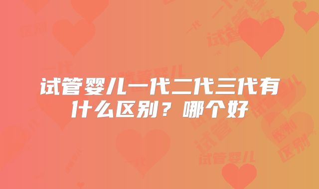 试管婴儿一代二代三代有什么区别？哪个好