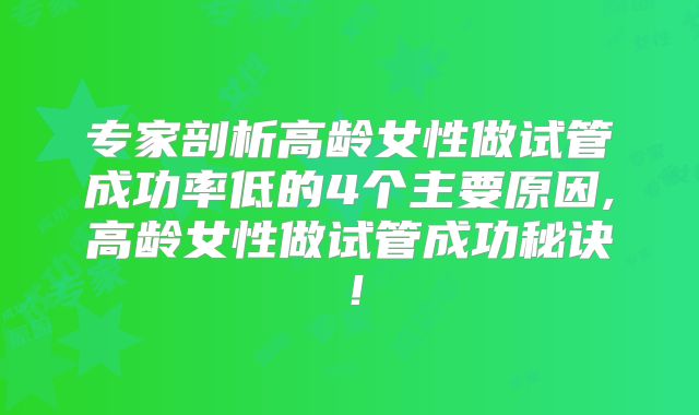 专家剖析高龄女性做试管成功率低的4个主要原因,高龄女性做试管成功秘诀!