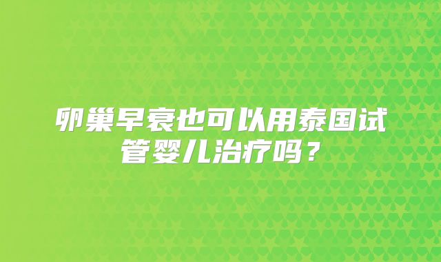 卵巢早衰也可以用泰国试管婴儿治疗吗？