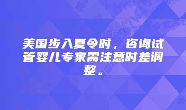 美国步入夏令时，咨询试管婴儿专家需注意时差调整。