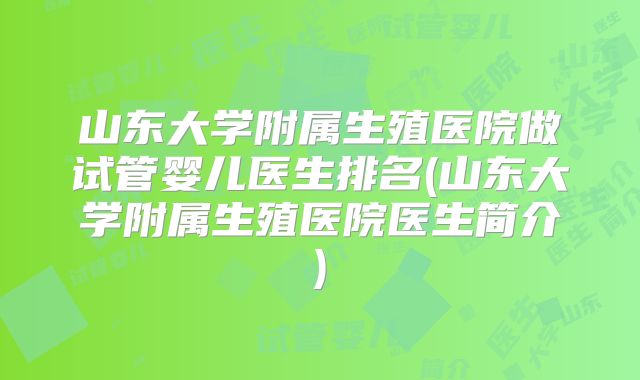 山东大学附属生殖医院做试管婴儿医生排名(山东大学附属生殖医院医生简介)