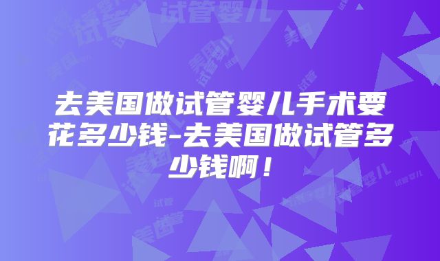 去美国做试管婴儿手术要花多少钱-去美国做试管多少钱啊！