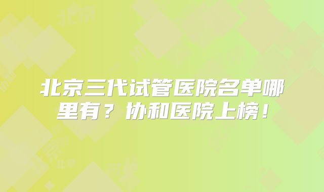 北京三代试管医院名单哪里有?协和医院上榜!
