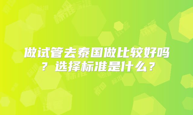 做试管去泰国做比较好吗？选择标准是什么？