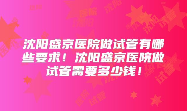沈阳盛京医院做试管有哪些要求!沈阳盛京医院做试管需要多少钱!