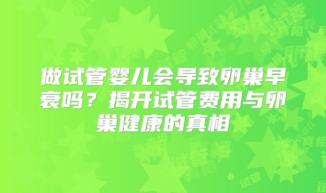 做试管婴儿会导致卵巢早衰吗？揭开试管费用与卵巢健康的真相