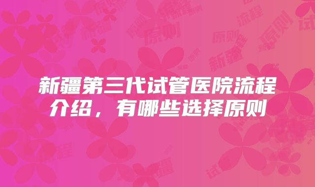 新疆第三代试管医院流程介绍，有哪些选择原则