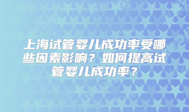 上海试管婴儿成功率受哪些因素影响？如何提高试管婴儿成功率？