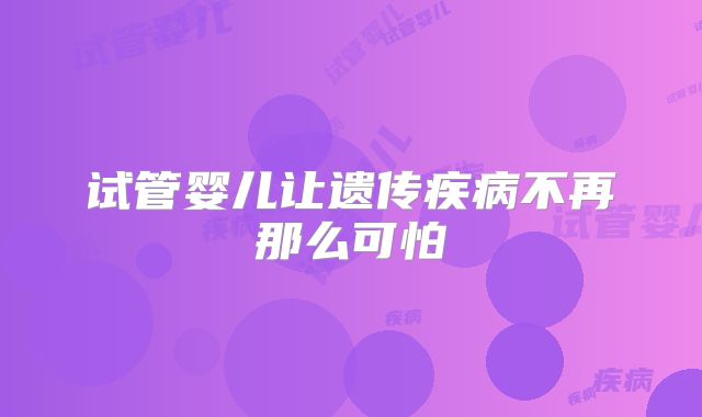 试管婴儿让遗传疾病不再那么可怕