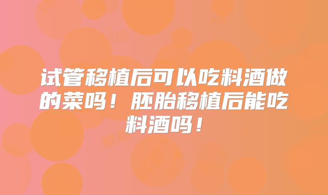 试管移植后可以吃料酒做的菜吗！胚胎移植后能吃料酒吗！
