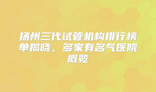 扬州三代试管机构排行榜单揭晓，多家有名气医院概览