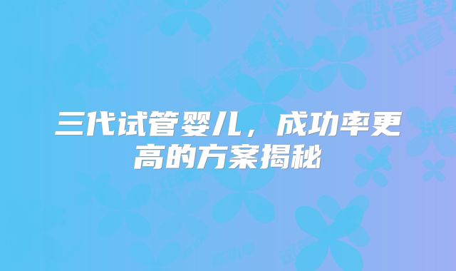 三代试管婴儿，成功率更高的方案揭秘